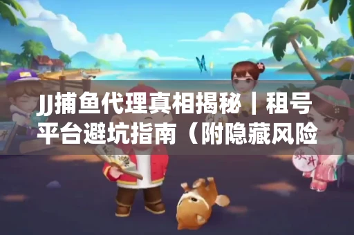 JJ捕鱼代理真相揭秘｜租号平台避坑指南（附隐藏风险预警）