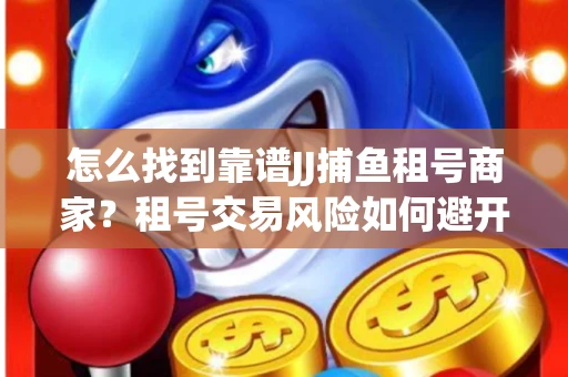 怎么找到靠谱JJ捕鱼租号商家？租号交易风险如何避开？选择技巧收好！