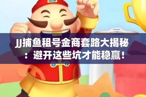 JJ捕鱼租号金商套路大揭秘：避开这些坑才能稳赢！