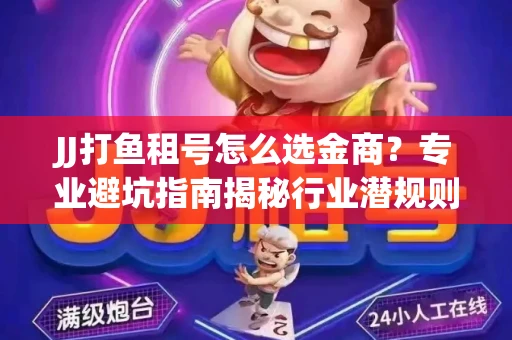 JJ打鱼租号怎么选金商？专业避坑指南揭秘行业潜规则