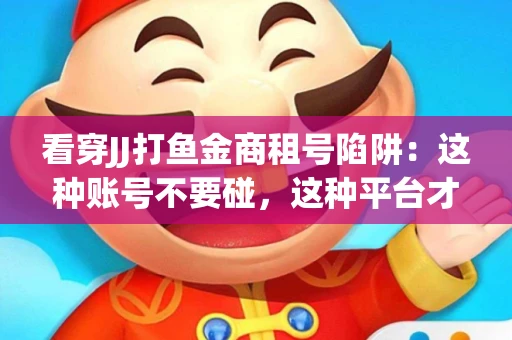 看穿JJ打鱼金商租号陷阱：这种账号不要碰，这种平台才靠谱